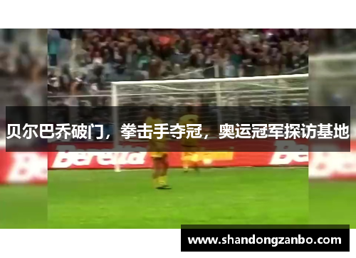 贝尔巴乔破门，拳击手夺冠，奥运冠军探访基地