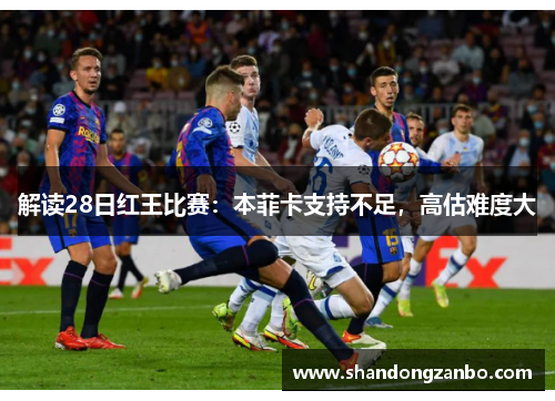 解读28日红王比赛：本菲卡支持不足，高估难度大
