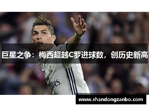 巨星之争：梅西超越C罗进球数，创历史新高